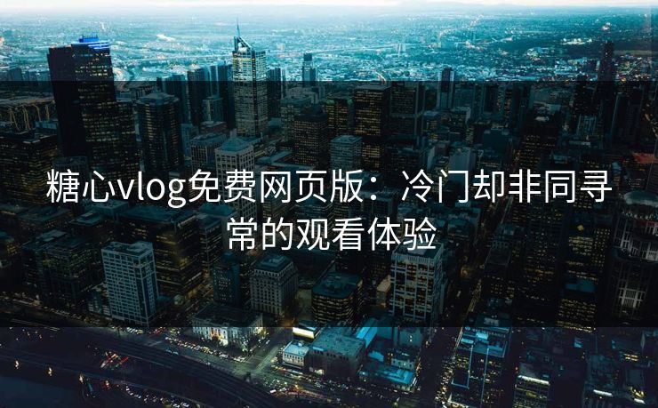 糖心vlog免费网页版：冷门却非同寻常的观看体验