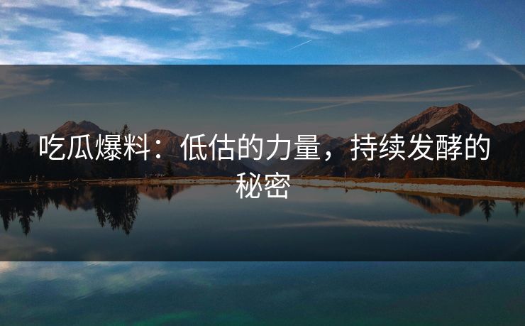 吃瓜爆料：低估的力量，持续发酵的秘密