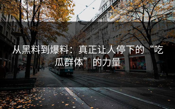 从黑料到爆料：真正让人停下的“吃瓜群体”的力量