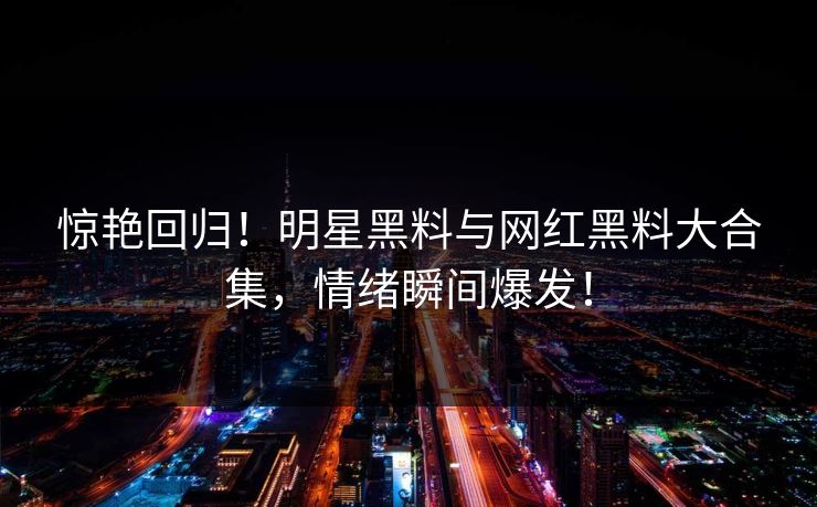 惊艳回归！明星黑料与网红黑料大合集，情绪瞬间爆发！
