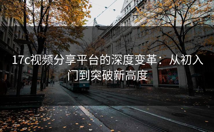 17c视频分享平台的深度变革：从初入门到突破新高度