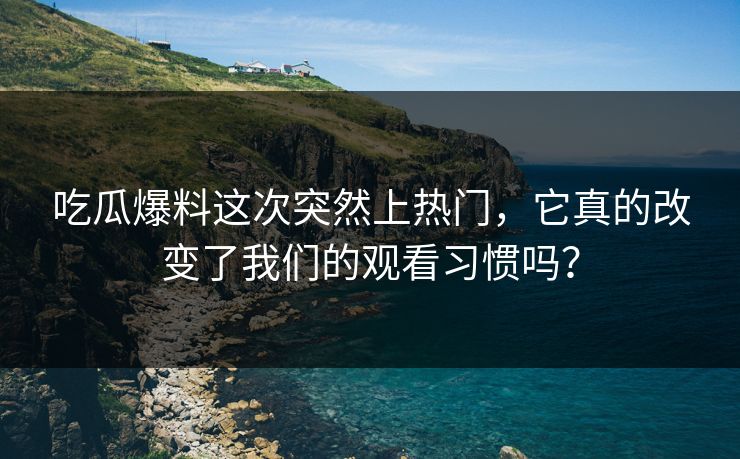 吃瓜爆料这次突然上热门,它真的改变了我们的观看习惯吗? 吃瓜爆料这次突然上热门,它真的改变了我们的观看习惯吗?