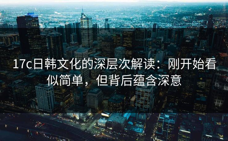 17c日韩文化的深层次解读：刚开始看似简单，但背后蕴含深意