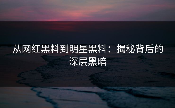 从网红黑料到明星黑料：揭秘背后的深层黑暗