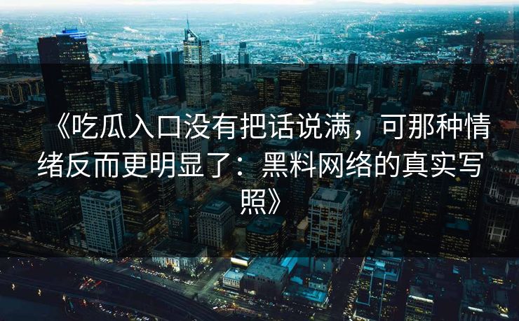 《吃瓜入口没有把话说满，可那种情绪反而更明显了：黑料网络的真实写照》