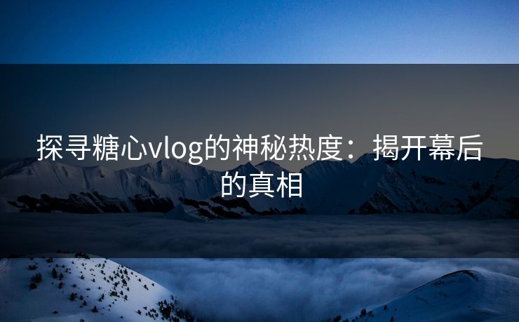 探寻糖心vlog的神秘热度:揭开幕后的真相 探寻糖心vlog的神秘热度:揭开幕后的真相