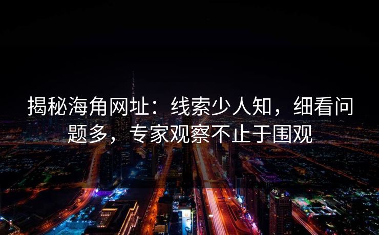 揭秘海角网址：线索少人知，细看问题多，专家观察不止于围观