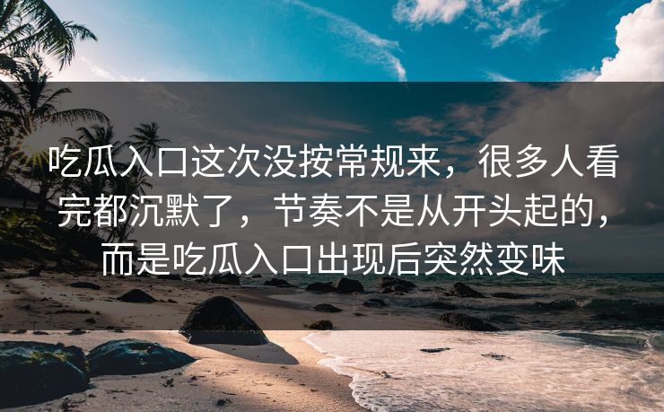 吃瓜入口这次没按常规来,很多人看完都沉默了,节奏不是从开头起的,而是吃瓜入口出现后突然变味 吃瓜入口这次没按常规来,很多人看完都沉默了,节奏不是从开头起的,而是吃瓜入口出现后突然变味