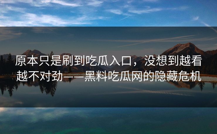原本只是刷到吃瓜入口，没想到越看越不对劲——黑料吃瓜网的隐藏危机