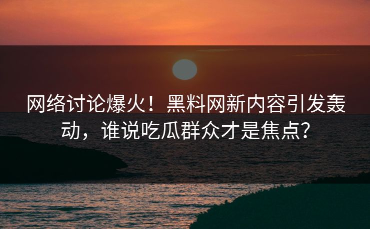 网络讨论爆火！黑料网新内容引发轰动，谁说吃瓜群众才是焦点？
