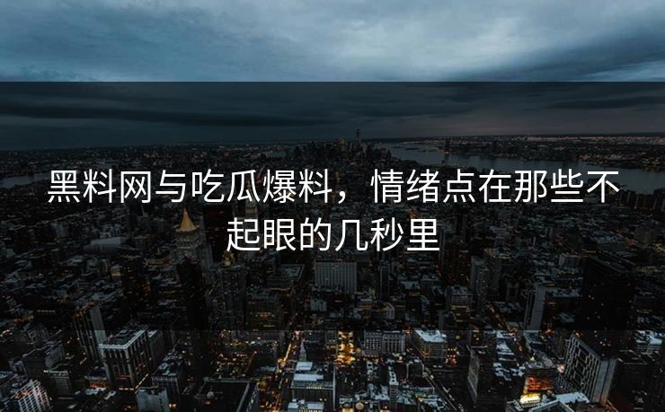 黑料网与吃瓜爆料，情绪点在那些不起眼的几秒里