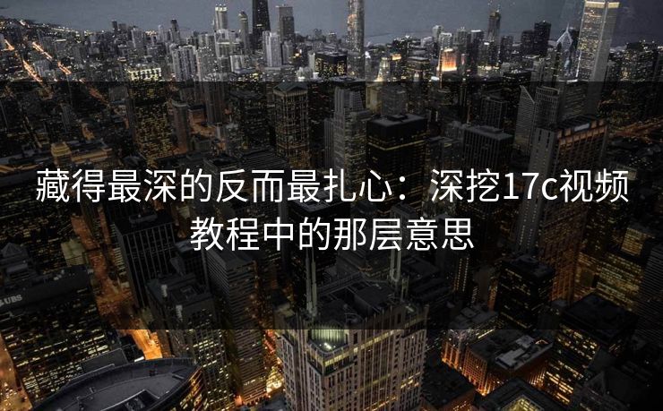 藏得最深的反而最扎心：深挖17c视频教程中的那层意思