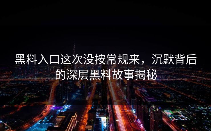 黑料入口这次没按常规来，沉默背后的深层黑料故事揭秘