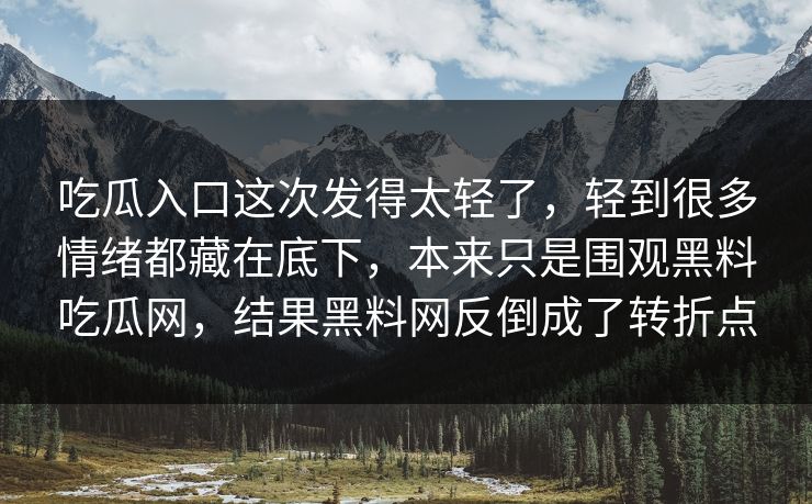 吃瓜入口这次发得太轻了,轻到很多情绪都藏在底下,本来只是围观黑料吃瓜网,结果黑料网反倒成了转折点 吃瓜入口这次发得太轻了,轻到很多情绪都藏在底下,本来只是围观黑料吃瓜网,结果黑料网反倒成了转折点