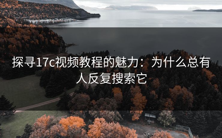探寻17c视频教程的魅力:为什么总有人反复搜索它 探寻17c视频教程的魅力:为什么总有人反复搜索它