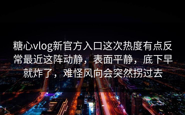 糖心vlog新官方入口这次热度有点反常最近这阵动静，表面平静，底下早就炸了，难怪风向会突然拐过去