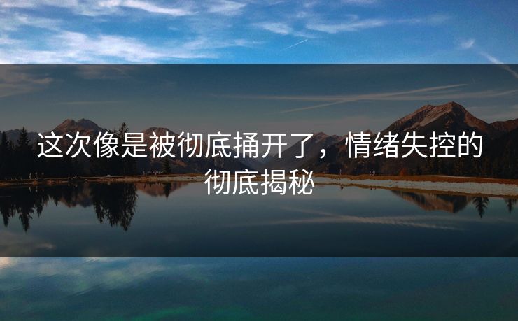 这次像是被彻底捅开了，情绪失控的彻底揭秘