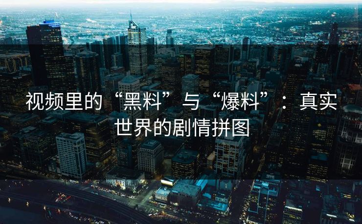 视频里的“黑料”与“爆料”：真实世界的剧情拼图