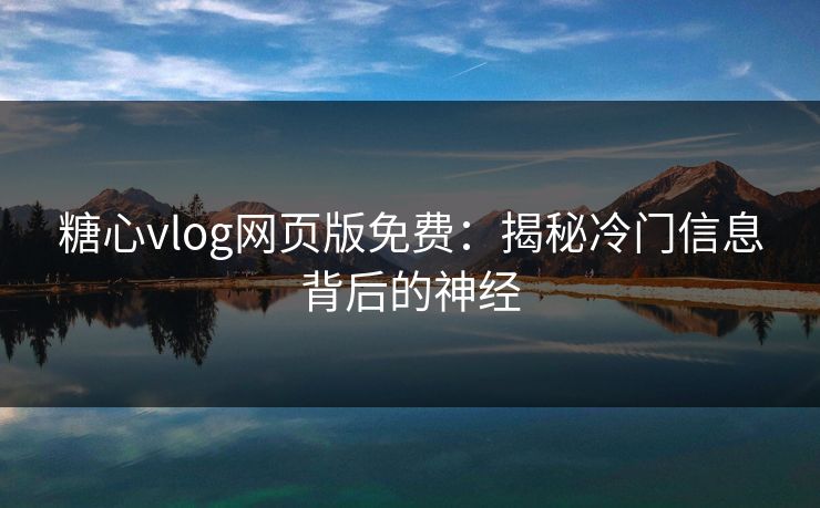 糖心vlog网页版免费：揭秘冷门信息背后的神经