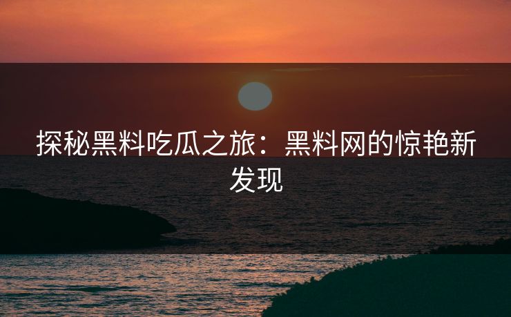 探秘黑料吃瓜之旅：黑料网的惊艳新发现