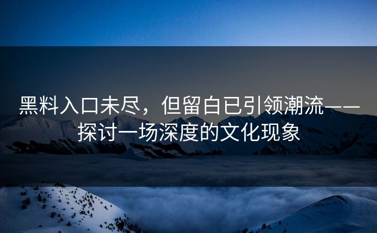 黑料入口未尽,但留白已引领潮流——探讨一场深度的文化现象 黑料入口未尽,但留白已引领潮流——探讨一场深度的文化现象
