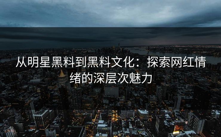 从明星黑料到黑料文化:探索网红情绪的深层次魅力 从明星黑料到黑料文化:探索网红情绪的深层次魅力