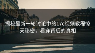 揭秘最新一轮讨论中的17c视频教程惊天秘密，看穿背后的真相