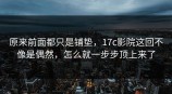 原来前面都只是铺垫，<strong>17C</strong>影院这回不像是偶然，怎么就一步步顶上来了