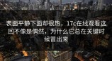 表面平静下面却很热，<strong>17C</strong>在线观看这回不像是偶然，为什么它总在关键时候冒出来