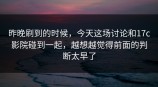 昨晚刷到的时候，今天这场讨论和<strong>17C</strong>影院碰到一起，越想越觉得前面的判断太早了