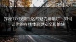 探秘<strong>17C</strong>视频社区的魅力与陷阱：如何让你的在线体验更安全和愉快