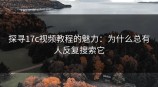 探寻<strong>17C</strong>视频教程的魅力：为什么总有人反复搜索它