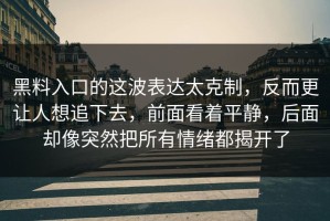 黑料入口的这波表达太克制，反而更让人想追下去，前面看着平静，后面却像突然把所有情绪都揭开了