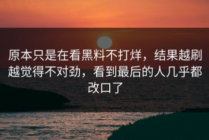 原本只是在看黑料不打烊，结果越刷越觉得不对劲，看到最后的人几乎都改口了
