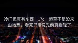 冷门但真有东西，<strong>17C</strong>一起草不是没来由地热，看完只能说先前真看轻了