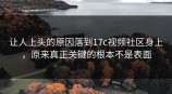 让人上头的原因落到<strong>17C</strong>视频社区身上，原来真正关键的根本不是表面