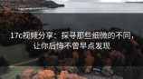 <strong>17C</strong>视频分享：探寻那些细微的不同，让你后悔不曾早点发现