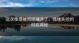 这次像是被彻底捅开了，情绪失控的彻底揭秘