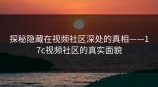 探秘隐藏在视频社区深处的真相——<strong>17C</strong>视频社区的真实面貌