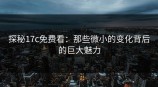 探秘<strong>17C</strong>免费看：那些微小的变化背后的巨大魅力