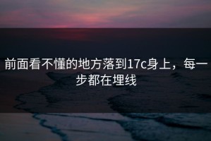 前面看不懂的地方落到17c身上，每一步都在埋线