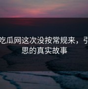 黑料吃瓜网这次没按常规来，引发深思的真实故事