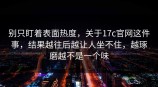 别只盯着表面热度，关于<strong>17C</strong>官网这件事，结果越往后越让人坐不住，越琢磨越不是一个味
