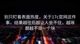 别只盯着表面热度，关于17c官网这件事，结果越往后越让人坐不住，越琢磨越不是一个味