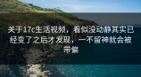 关于<strong>17C</strong>生活视频，看似没动静其实已经变了之后才发现，一不留神就会被带偏