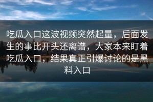吃瓜入口这波视频突然起量，后面发生的事比开头还离谱，大家本来盯着吃瓜入口，结果真正引爆讨论的是黑料入口