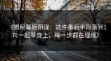 《揭秘幕后阴谋：这件事后半段落到<strong>17C</strong>一起草身上，每一步都在埋线》