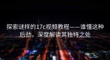 探索谜样的<strong>17C</strong>视频教程——谁懂这种后劲，深度解读其独特之处