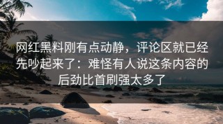 网红黑料刚有点动静，评论区就已经先吵起来了：难怪有人说这条内容的后劲比首刷强太多了