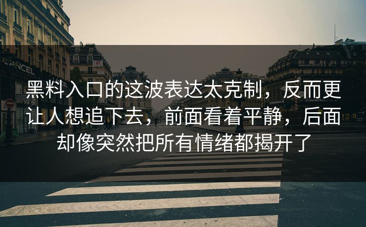 黑料入口的这波表达太克制,反而更让人想追下去,前面看着平静,后面却像突然把所有情绪都揭开了 黑料入口的这波表达太克制,反而更让人想追下去,前面看着平静,后面却像突然把所有情绪都揭开了